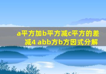 a平方加b平方减c平方的差减4 abb方b方因式分解